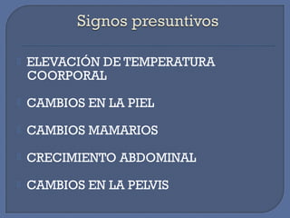  ELEVACIÓN DE TEMPERATURA
COORPORAL
 CAMBIOS EN LA PIEL
 CAMBIOS MAMARIOS
 CRECIMIENTO ABDOMINAL
 CAMBIOS EN LA PELVIS
 