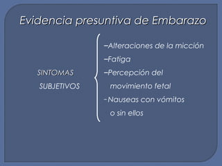 SINTOMASSINTOMAS
SUBJETIVOS
―Alteraciones de la micción
―Fatiga
―Percepción del
movimiento fetal
― Nauseas con vómitos
o sin ellos
Evidencia presuntiva de EmbarazoEvidencia presuntiva de Embarazo
 