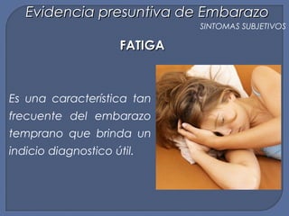 FATIGAFATIGA
Es una característica tan
frecuente del embarazo
temprano que brinda un
indicio diagnostico útil.
Evidencia presuntiva de EmbarazoEvidencia presuntiva de Embarazo
SINTOMAS SUBJETIVOS
 