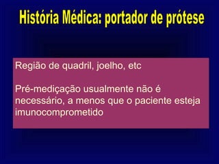 Região de quadril, joelho, etc

Pré-mediçação usualmente não é
necessário, a menos que o paciente esteja
imunocomprometido
 
