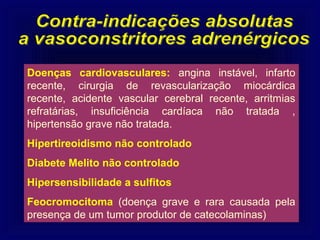 Doenças cardiovasculares: angina instável, infarto
recente, cirurgia de revascularização miocárdica
recente, acidente vascular cerebral recente, arritmias
refratárias, insuficiência cardíaca não tratada ,
hipertensão grave não tratada.
Hipertireoidismo não controlado
Diabete Melito não controlado
Hipersensibilidade a sulfitos
Feocromocitoma (doença grave e rara causada pela
presença de um tumor produtor de catecolaminas)
 