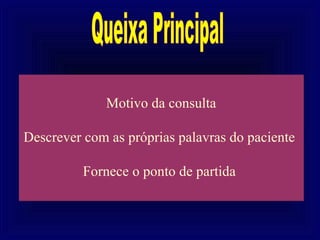 Motivo da consulta

Descrever com as próprias palavras do paciente

          Fornece o ponto de partida
 