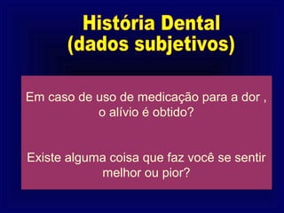 Em caso de uso de medicação para a dor ,
           o alívio é obtido?


Existe alguma coisa que faz você se sentir
            melhor ou pior?
 
