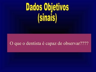 O que o dentista é capaz de observar????
 