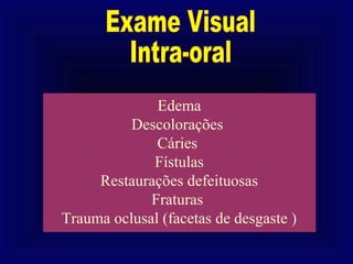 Edema
          Descolorações
              Cáries
             Fístulas
     Restaurações defeituosas
             Fraturas
Trauma oclusal (facetas de desgaste )
 
