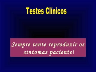 Sempre tente reproduzir os
   sintomas paciente!
 