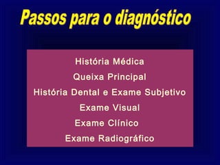 História Médica
        Queixa Principal
História Dental e Exame Subjetivo
         Exame Visual
        Exame Clínico
      Exame Radiográfico
 