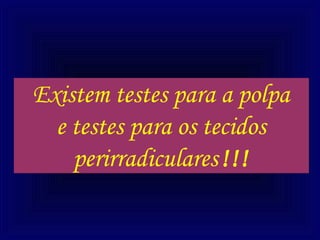 Existem testes para a polpa
  e testes para os tecidos
    perirradiculares !!!
 