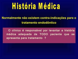 Normalmente não existem contra-indicações para o
             tratamento endodôntico

    O clínico é responsável por levantar a história
   médica adequada de TODO paciente que se
   apresenta para tratamento ?
 
