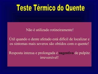 Não é utilizado rotineiramente!

Útil quando o dente afetado está difícil de localizar e
os sintomas mais severos são obtidos com o quente!

Resposta intensa e prolongada é sugestivo de pulpite
                    irreversível!
 
