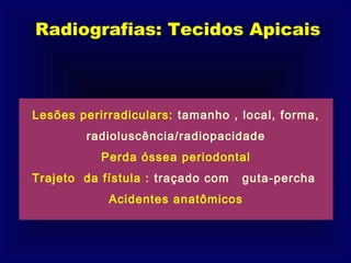 Radiografias: Tecidos Apicais



Lesões perirradiculars: tamanho , local, forma,
        radioluscência/radiopacidade
           Perda óssea periodontal
Trajeto da fístula : traçado com   guta-percha
            Acidentes anatômicos
 