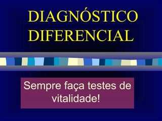 DIAGNÓSTICO
DIFERENCIAL

Sempre faça testes de
    vitalidade!
 