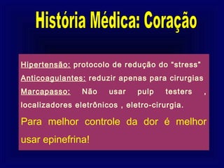 Hipertensão: protocolo de redução do “stress”
Anticoagulantes: reduzir apenas para cirurgias
Marcapasso:     Não    usar    pulp    testers   ,
localizadores eletrônicos , eletro-cirurgia.

Para melhor controle da dor é melhor
usar epinefrina!
 