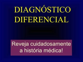 DIAGNÓSTICO
DIFERENCIAL

Reveja cuidadosamente
  a história médica!
 