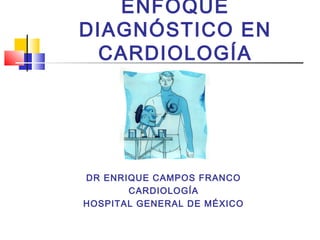ENFOQUE
DIAGNÓSTICO EN
CARDIOLOGÍA

DR ENRIQUE CAMPOS FRANCO
CARDIOLOGÍA
HOSPITAL GENERAL DE MÉXICO

 