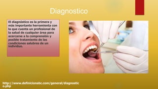 Diagnostico
El diagnóstico es la primera y
más importante herramienta con
la que cuenta un profesional de
la salud de cualquier área para
acercarse a la comprensión y
posible tratamiento de las
condiciones salubres de un
individuo.
http://www.definicionabc.com/general/diagnostic
o.php
 