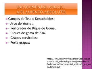 Campos de Tela o Desechables :
 - Arco de Young :
 - Perforador de Dique de Goma.
 - Diques de goma de 6X6.
 - Grapas cervicales:
 - Porta grapas:
http://www.ucv.ve/fileadmin/user_uploa
d/facultad_odontologia/Imagenes/Portal/
Endodoncia/Instrumental_utilizado_en_en
dodoncia.pdf
 