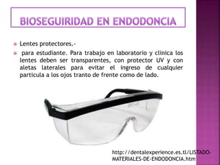  Lentes protectores.-
 para estudiante. Para trabajo en laboratorio y clinica los
lentes deben ser transparentes, con protector UV y con
aletas laterales para evitar el ingreso de cualquier
particula a los ojos tranto de frente como de lado.
http://dentalexperience.es.tl/LISTADO-
MATERIALES-DE-ENDODONCIA.htm
 