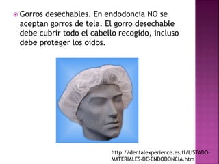  Gorros desechables. En endodoncia NO se
aceptan gorros de tela. El gorro desechable
debe cubrir todo el cabello recogido, incluso
debe proteger los oidos.
http://dentalexperience.es.tl/LISTADO-
MATERIALES-DE-ENDODONCIA.htm
 