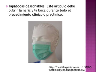  Tapabocas desechables. Este articulo debe
cubrir la nariz y la boca durante todo el
procedimiento clinico o preclinico.
http://dentalexperience.es.tl/LISTADO-
MATERIALES-DE-ENDODONCIA.htm
 