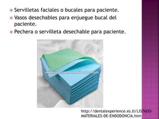  Servilletas faciales o bucales para paciente.
 Vasos desechables para enjuegue bucal del
paciente.
 Pechera o servilleta desechable para paciente.
http://dentalexperience.es.tl/LISTADO-
MATERIALES-DE-ENDODONCIA.htm
 