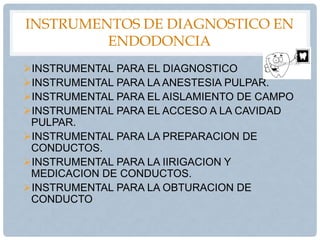 INSTRUMENTOS DE DIAGNOSTICO EN
ENDODONCIA
INSTRUMENTAL PARA EL DIAGNOSTICO
INSTRUMENTAL PARA LA ANESTESIA PULPAR.
INSTRUMENTAL PARA EL AISLAMIENTO DE CAMPO
INSTRUMENTAL PARA EL ACCESO A LA CAVIDAD
PULPAR.
INSTRUMENTAL PARA LA PREPARACION DE
CONDUCTOS.
INSTRUMENTAL PARA LA IIRIGACION Y
MEDICACION DE CONDUCTOS.
INSTRUMENTAL PARA LA OBTURACION DE
CONDUCTO
 