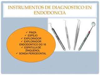 INSTRUMENTOS DE DIAGNOSTICO EN
ENDODONCIA
 PINZA
 ESPEJO
 EXPLORADOR
 EXPLORADOR
ENDODONTICO DG 16
 ESPATULA DE
ZINQUENOL
 SONDA PERIODONTAL
 