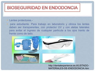 • Lentes protectores.-
• para estudiante. Para trabajo en laboratorio y clinica los lentes
deben ser transparentes, con protector UV y con aletas laterales
para evitar el ingreso de cualquier particula a los ojos tranto de
frente como de lado.
http://dentalexperience.es.tl/LISTADO-
MATERIALES-DE-ENDODONCIA.htm
 