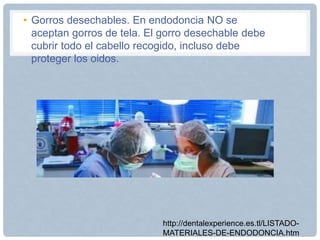 • Gorros desechables. En endodoncia NO se
aceptan gorros de tela. El gorro desechable debe
cubrir todo el cabello recogido, incluso debe
proteger los oidos.
http://dentalexperience.es.tl/LISTADO-
MATERIALES-DE-ENDODONCIA.htm
 