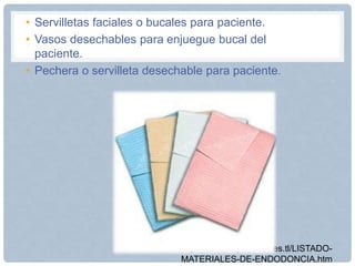 • Servilletas faciales o bucales para paciente.
• Vasos desechables para enjuegue bucal del
paciente.
• Pechera o servilleta desechable para paciente.
http://dentalexperience.es.tl/LISTADO-
MATERIALES-DE-ENDODONCIA.htm
 