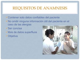 REQUISITOS DE ANAMNESIS
Contener solo datos confiables del paciente
No omitir ninguna información útil del paciente en el
caso de las alergias
Ser concisa
libre de datos superfluos
Objetiva
 