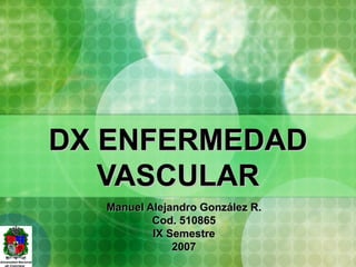 DX ENFERMEDAD VASCULAR Manuel Alejandro González R. Cod. 510865 IX Semestre 2007 