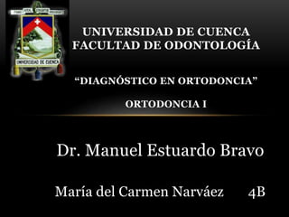 Dr. Manuel Estuardo Bravo
María del Carmen Narváez 4B
UNIVERSIDAD DE CUENCA
FACULTAD DE ODONTOLOGÍA
“DIAGNÓSTICO EN ORTODONCIA”
ORTODONCIA I
 