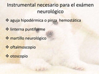 Instrumental necesario para el exámen
neurológico
 aguja hipodérmica o pinza hemostática
 linterna puntiforme
 martillo neurológico
 oftalmoscopio
 otoscopio
 