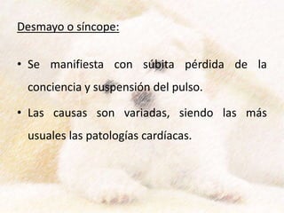 Desmayo o síncope:
• Se manifiesta con súbita pérdida de la
conciencia y suspensión del pulso.
• Las causas son variadas, siendo las más
usuales las patologías cardíacas.
 