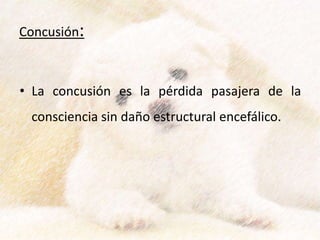 Concusión:
• La concusión es la pérdida pasajera de la
consciencia sin daño estructural encefálico.
 