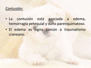 Contusión:
• La contusión está asociada a edema,
hemorragia petequial y daño parenquimatoso.
• El edema es signo común a traumatismo
craneano.
 