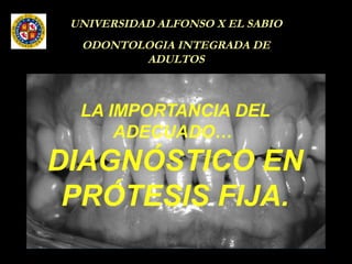 UNIVERSIDAD ALFONSO X EL SABIO
ODONTOLOGIA INTEGRADA DE
ADULTOS
LA IMPORTANCIA DEL
ADECUADO…
DIAGNÓSTICO EN
PRÓTESIS FIJA.
 