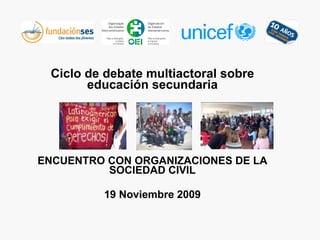 Ciclo de debate multiactoral sobre educación secundaria ENCUENTRO CON ORGANIZACIONES DE LA SOCIEDAD CIVIL 19 Noviembre 2009 