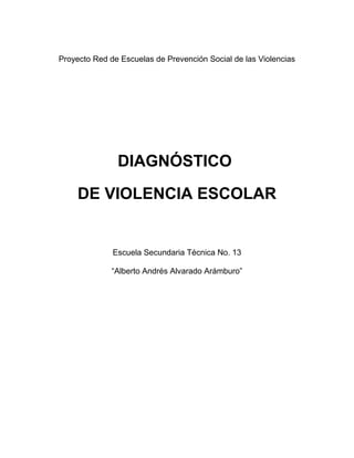 Proyecto Red de Escuelas de Prevención Social de las Violencias
DIAGNÓSTICO
DE VIOLENCIA ESCOLAR
Escuela Secundaria Técnica No. 13
“Alberto Andrés Alvarado Arámburo”
 