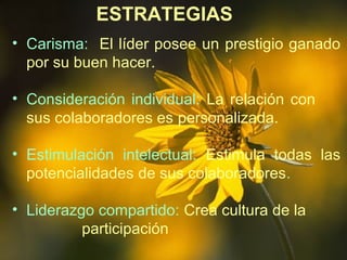 ESTRATEGIAS
• Carisma: El líder posee un prestigio ganado
por su buen hacer.
• Consideración individual: La relación con
sus colaboradores es personalizada.
• Estimulación intelectual: Estimula todas las
potencialidades de sus colaboradores.
• Liderazgo compartido: Crea cultura de la
participación
 