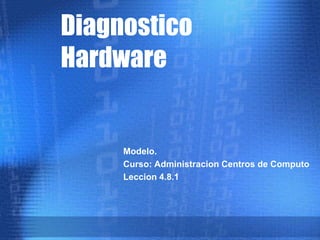 Diagnostico
Hardware


     Modelo.
     Curso: Administracion Centros de Computo
     Leccion 4.8.1
 