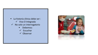  La historia clínica debe ser :
 Viva O Integrada
 No solo un interrogatorio
 Debemos:
 Escuchar
 Observar
 