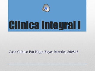 Clinica Integral I
Caso Clínico Por Hugo Reyes Morales 260846
 