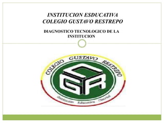 INSTITUCION ESDUCATIVA
COLEGIO GUSTAVO RESTREPO
DIAGNOSTICO TECNOLOGICO DE LA
INSTITUCION
 