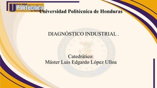 Universidad Politécnica de Honduras
DIAGNÓSTICO INDUSTRIAL .
Catedrático:
Máster Luis Edgardo López Ulloa
 