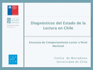 Diagnósticos del Estado de la
       Lectura en Chile


Encuesta de Comportamiento Lector a Nivel
               Nacional



                 C e nt ro d e Mi c r o d a t os
                   U n i ve r s ida d d e C h i l e
 