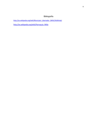 4

Bibliografía
http://es.wikipedia.org/wiki/Municipio_Libertador_(M%C3%A9rida)

http://es.wikipedia.org/wiki/Parroquia_Milla

 