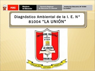 Gerencia Regional          Institución Educativa Nº 81004
             de Educación La Libertad   “ La Unión”




Diagnóstico Ambiental de la I. E. N°
       81004 “LA UNIÓN”
 