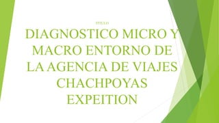 TITULO
DIAGNOSTICO MICRO Y
MACRO ENTORNO DE
LAAGENCIA DE VIAJES
CHACHPOYAS
EXPEITION
 